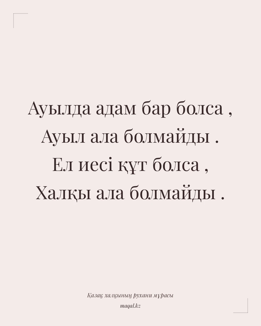 Ауылда адам бар болса , Ауыл ала болмайды . Ел иесі құт болса , Халқы ала болмайды . — қазақша мақал
