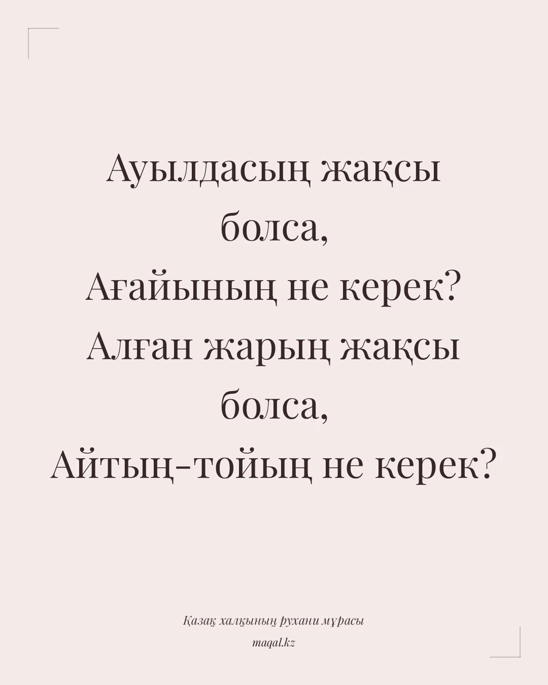 Ауылдасың жақсы болса, Ағайының не керек? Алған жарың жақсы болса, Айтың-тойың не керек? — қазақша мақал