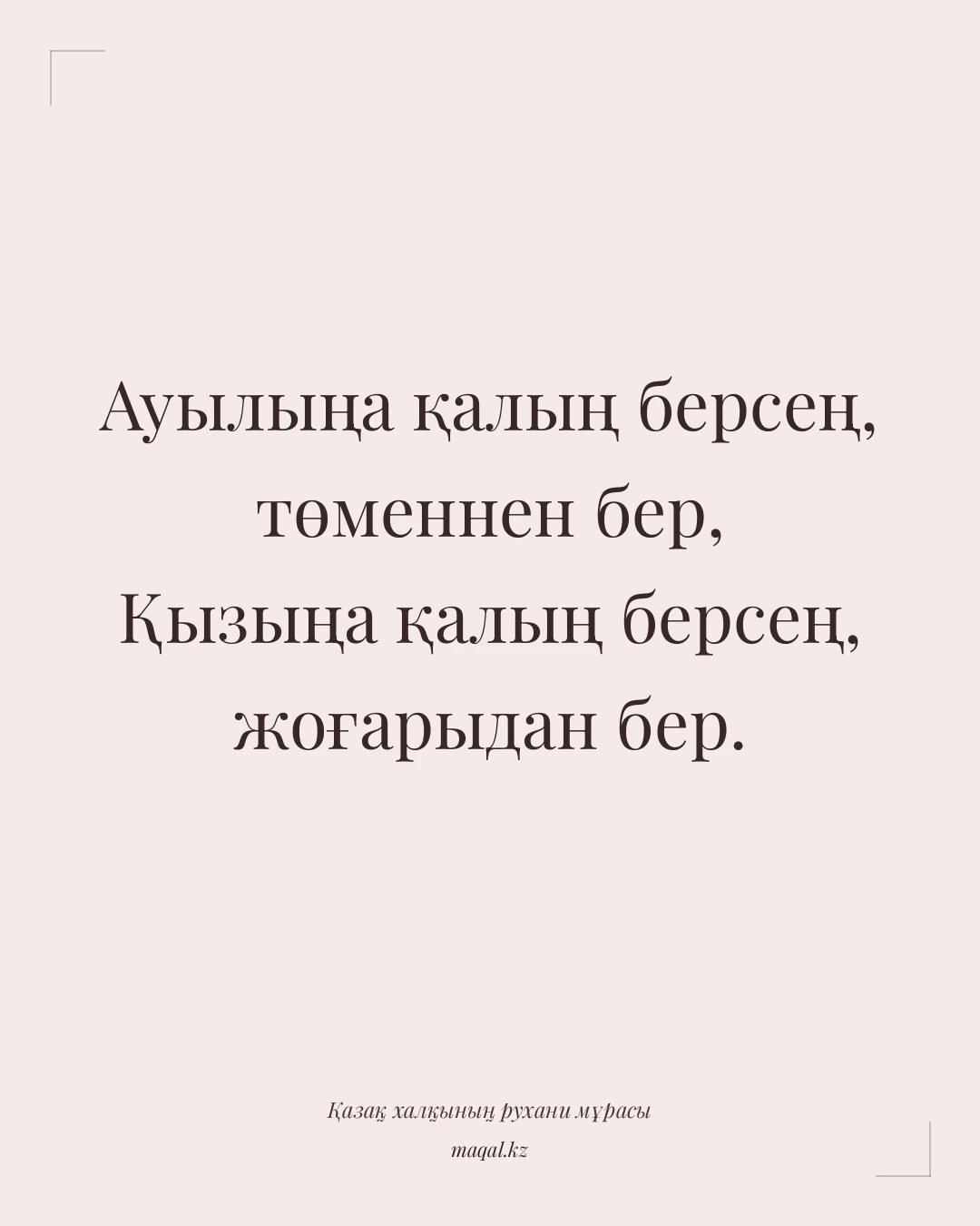 Ауылыңа қалың берсең, төменнен бер, Қызыңа қалың берсең, жоғарыдан бер. — қазақша мақал