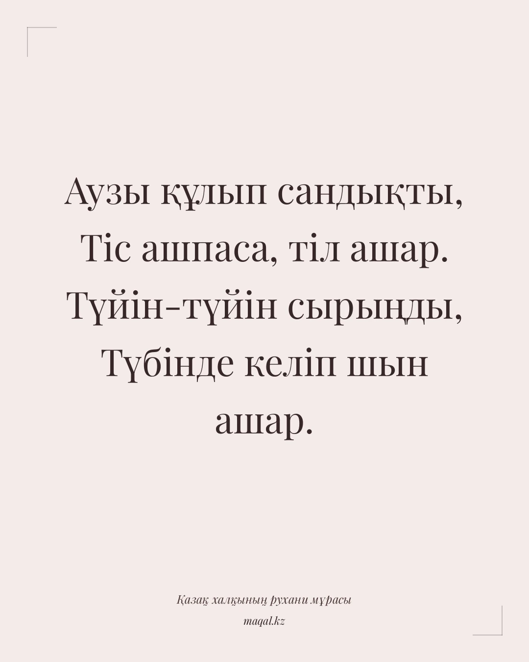 Аузы құлып сандықты, Тіс ашпаса, тіл ашар. Түйін-түйін сырыңды, Түбінде келіп шын ашар. — қазақша мақал