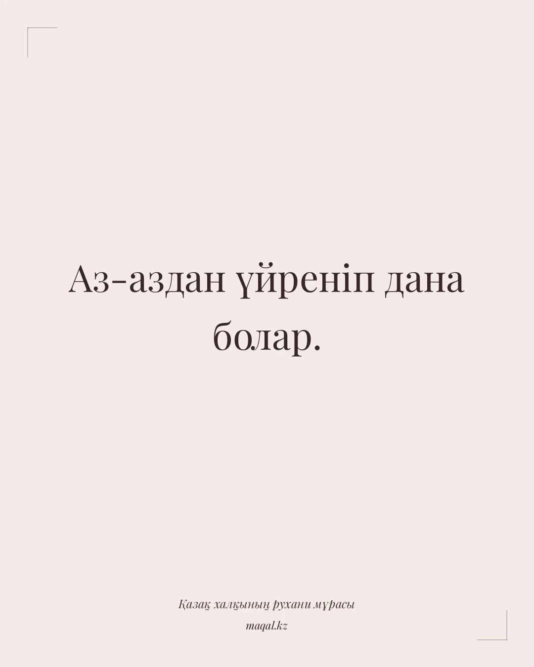 Аз-аздан үйреніп дана болар. — қазақша мақал