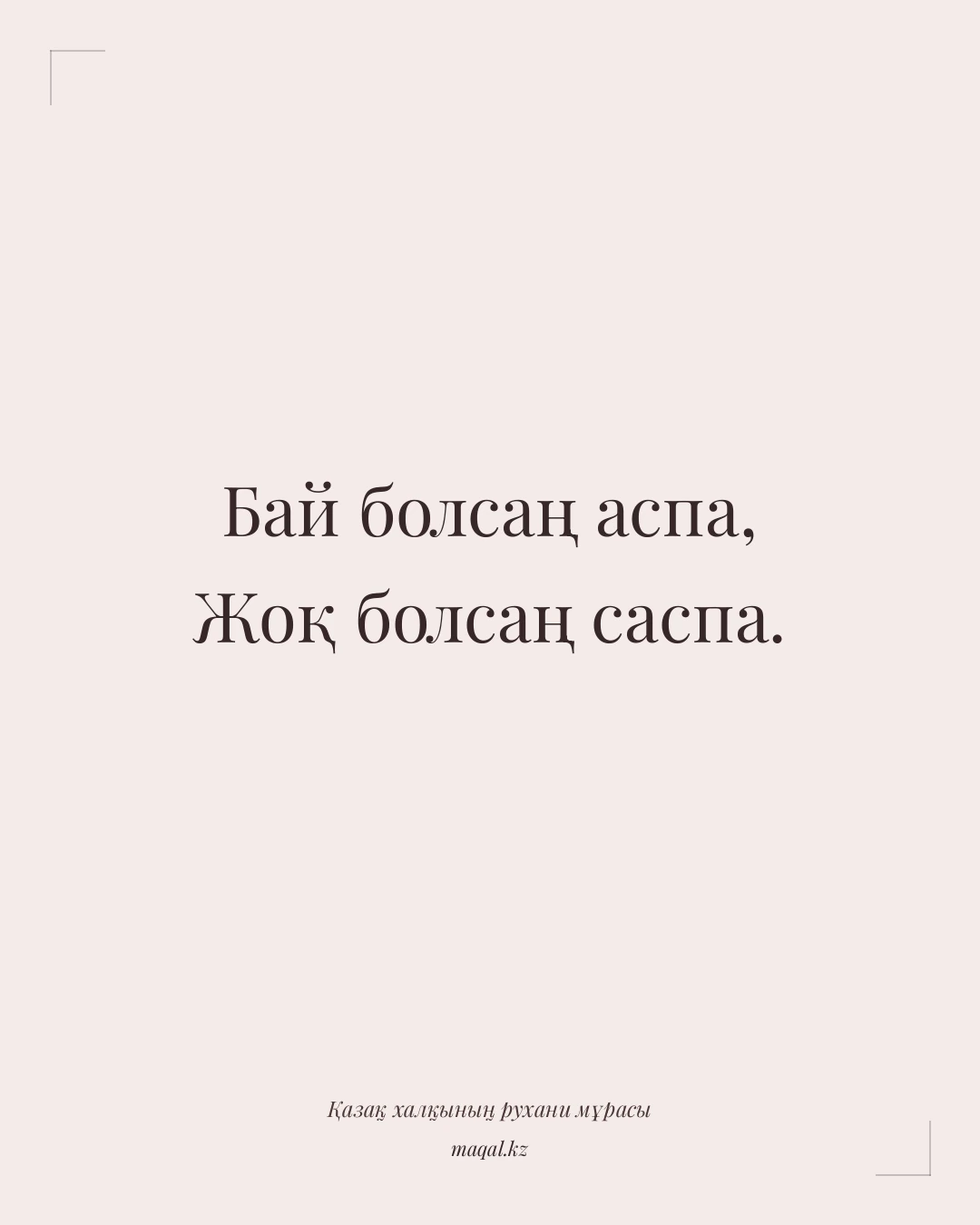 Бай болсаң аспа, Жоқ болсаң саспа. — қазақша мақал