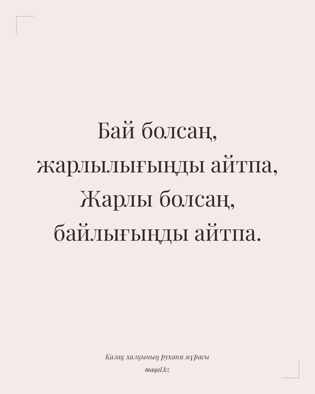 Бай болсаң, жарлылығыңды айтпа, Жарлы болсаң, байлығыңды айтпа. — қазақша мақал