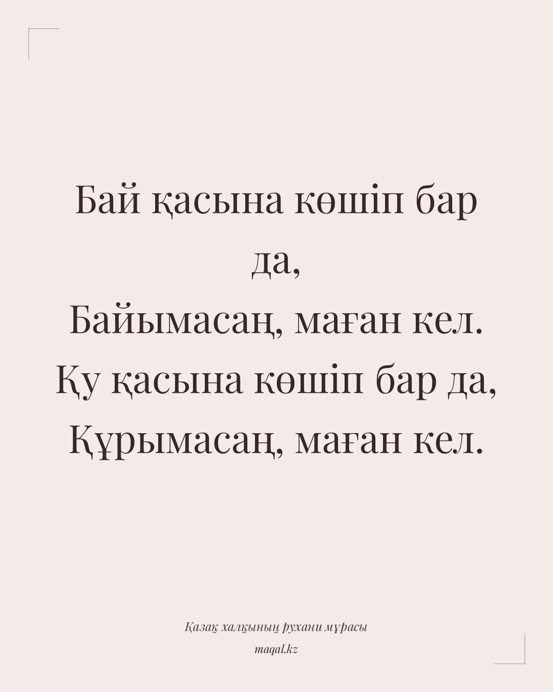 Бай қасына көшіп бар да, Байымасаң, маған кел. Қу қасына көшіп бар да, Құрымасаң, маған кел. — қазақша мақал