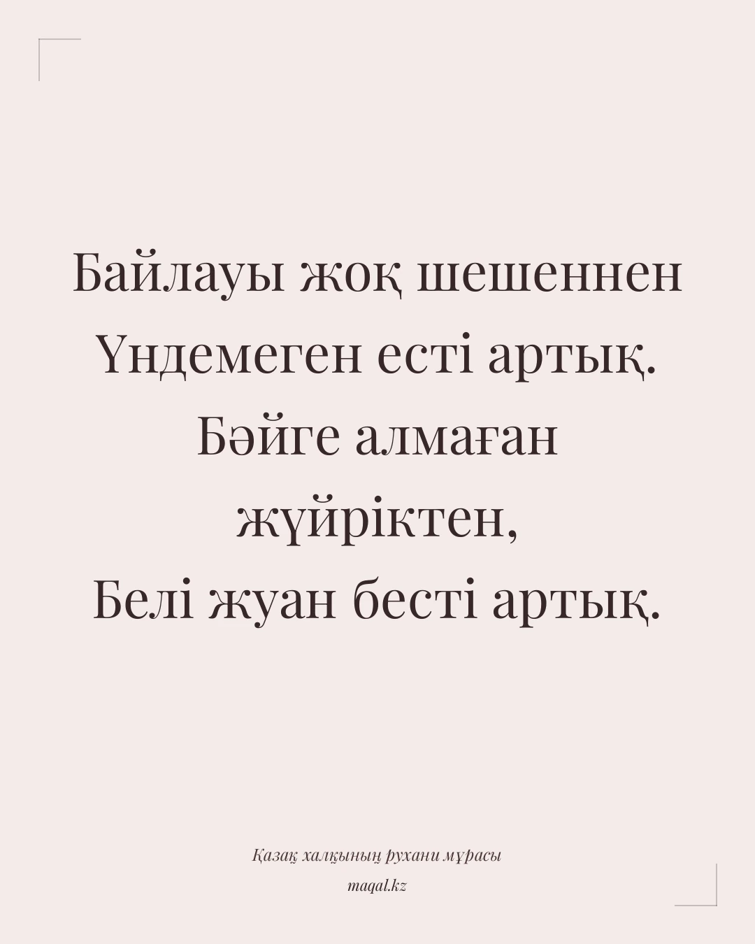 Байлауы жоқ шешеннен Үндемеген есті артық. Бәйге алмаған жүйріктен, Белі жуан бесті артық. — қазақша мақал