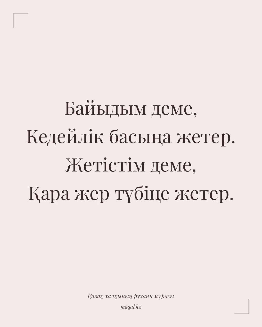 Байыдым деме, Кедейлік басыңа жетер. Жетістім деме, Қара жер түбіңе жетер. — қазақша мақал