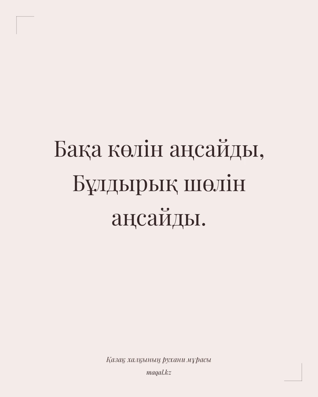 Бақа көлін аңсайды, Бұлдырық шөлін аңсайды. — қазақша мақал