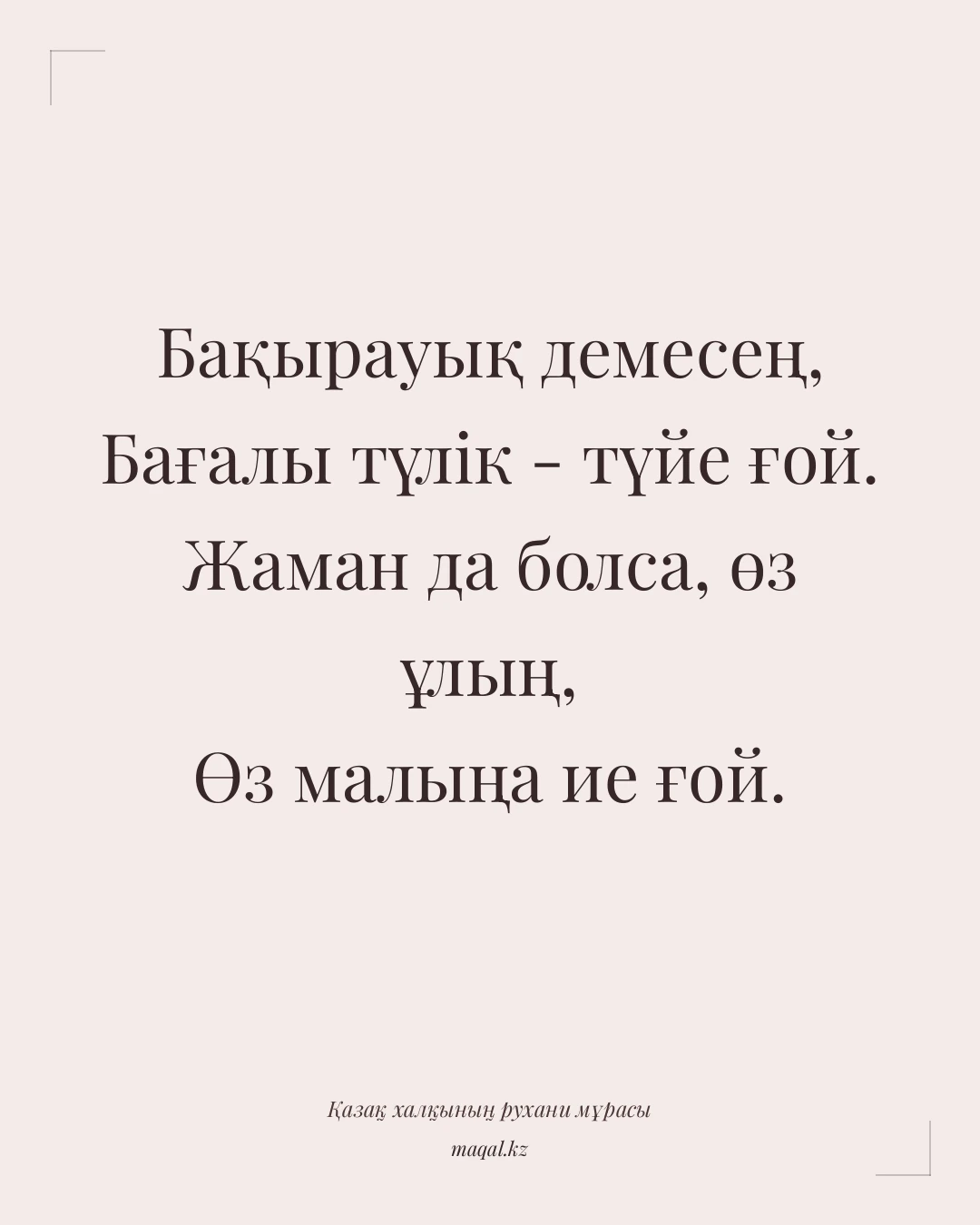 Бақырауық демесең, Бағалы түлік - түйе ғой. Жаман да болса, өз ұлың, Өз малыңа ие ғой. — қазақша мақал