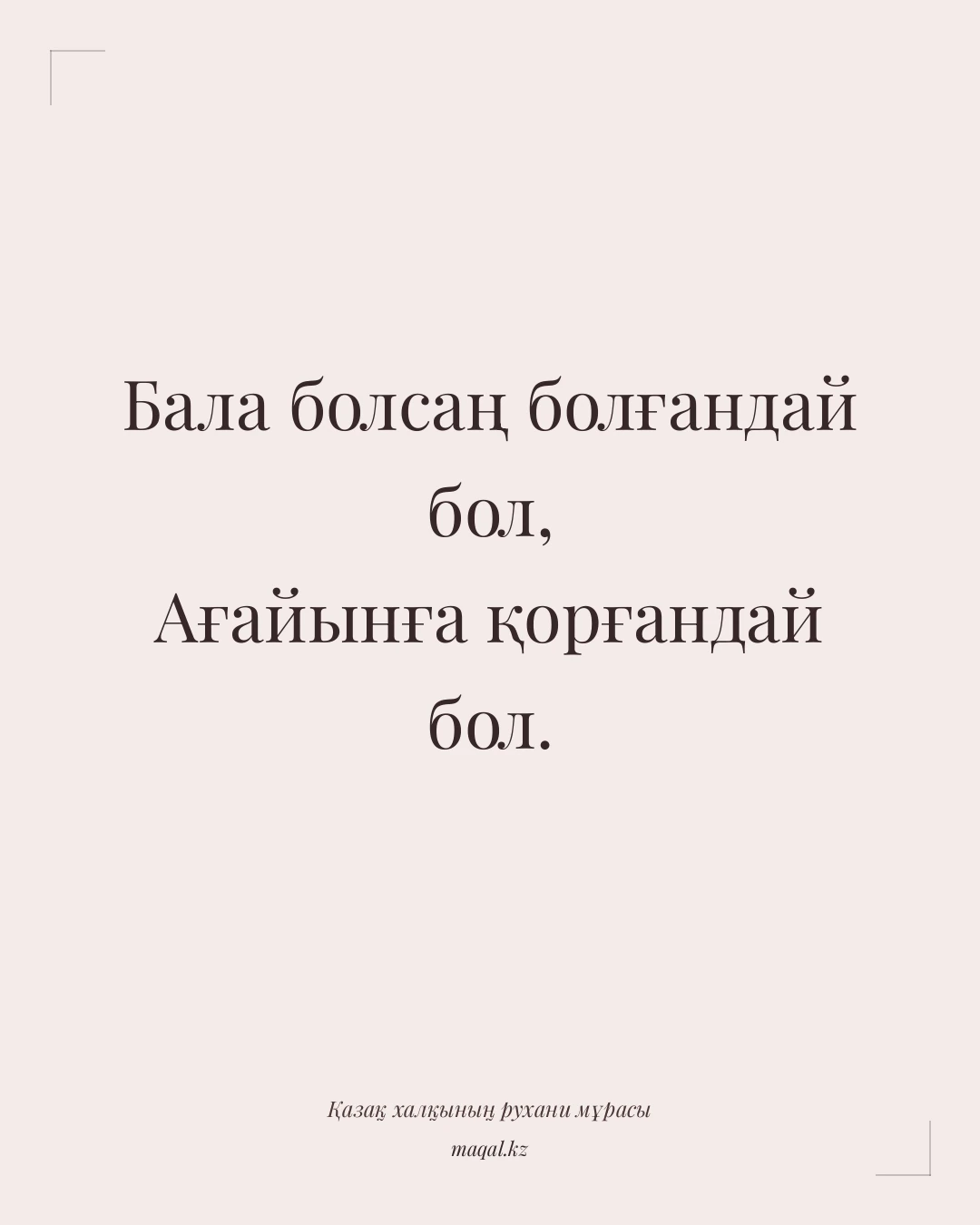Бала болсаң болғандай бол, Ағайынға қорғандай бол. — қазақша мақал