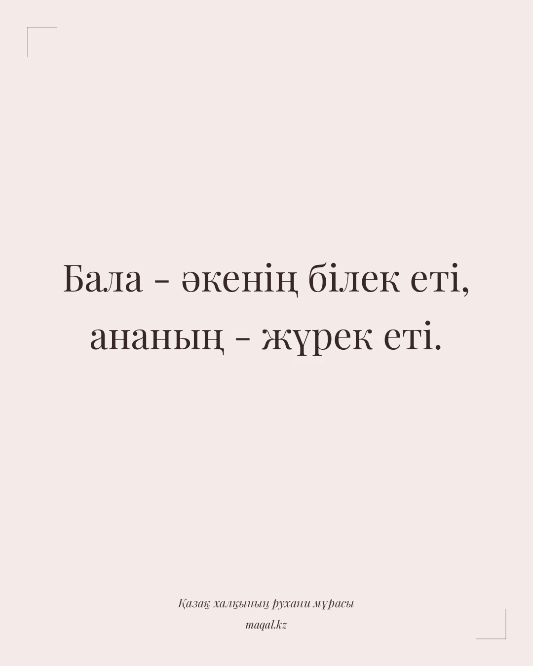 Бала - әкенің білек еті, ананың - жүрек еті. — қазақша мақал