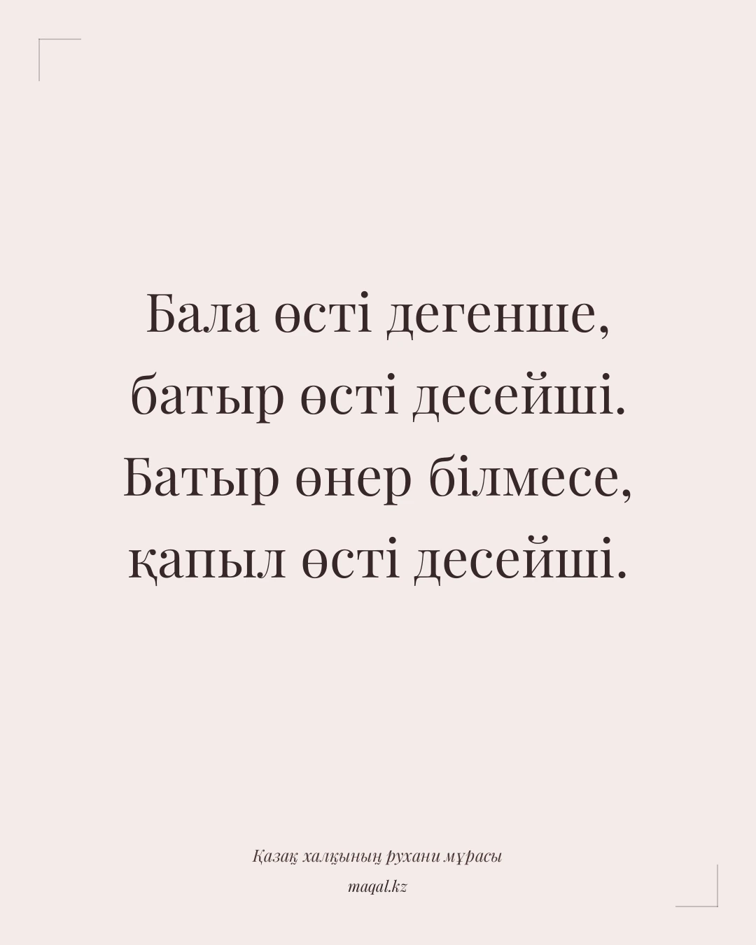 Бала өсті дегенше, батыр өсті десейші. Батыр өнер білмесе, қапыл өсті десейші. — қазақша мақал