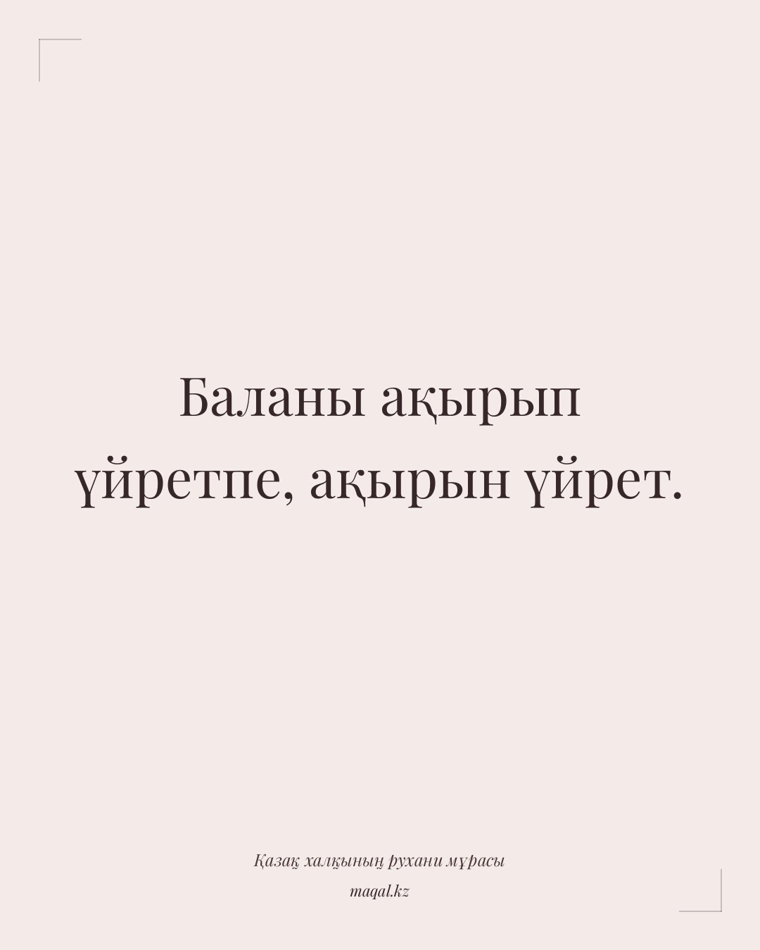 Баланы ақырып үйретпе, ақырын үйрет. — қазақша мақал