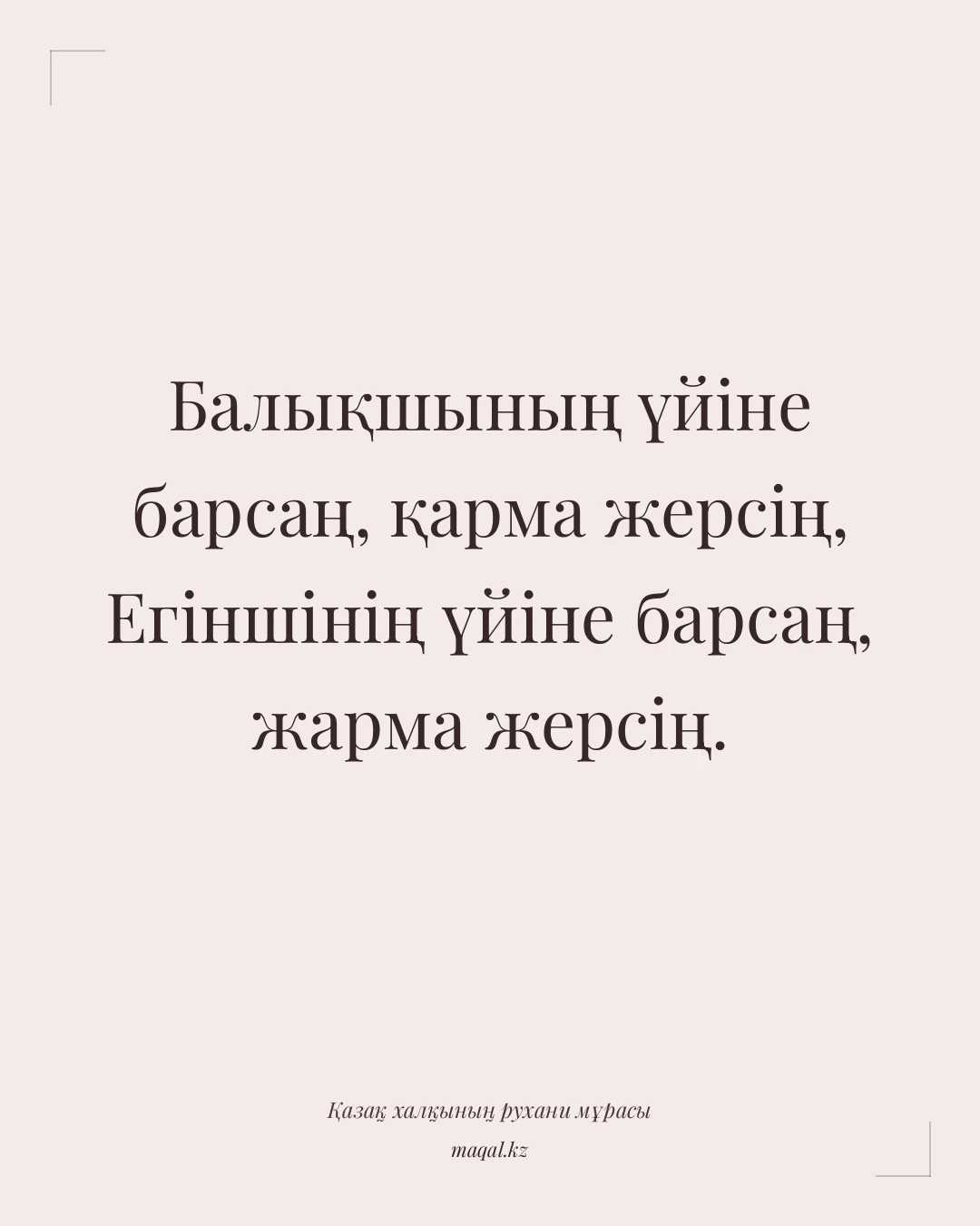 Балықшының үйіне барсаң, қарма жерсің, Егіншінің үйіне барсаң, жарма жерсің. — қазақша мақал