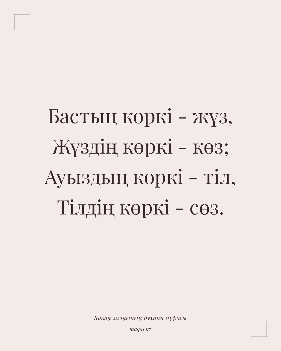 Бастың көркі - жүз, Жүздің көркі - көз; Ауыздың көркі - тіл, Тілдің көркі - сөз. — қазақша мақал