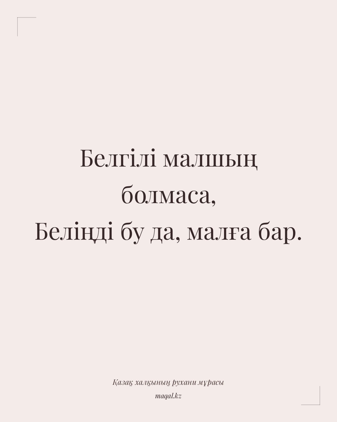 Белгілі малшың болмаса, Беліңді бу да, малға бар. — қазақша мақал
