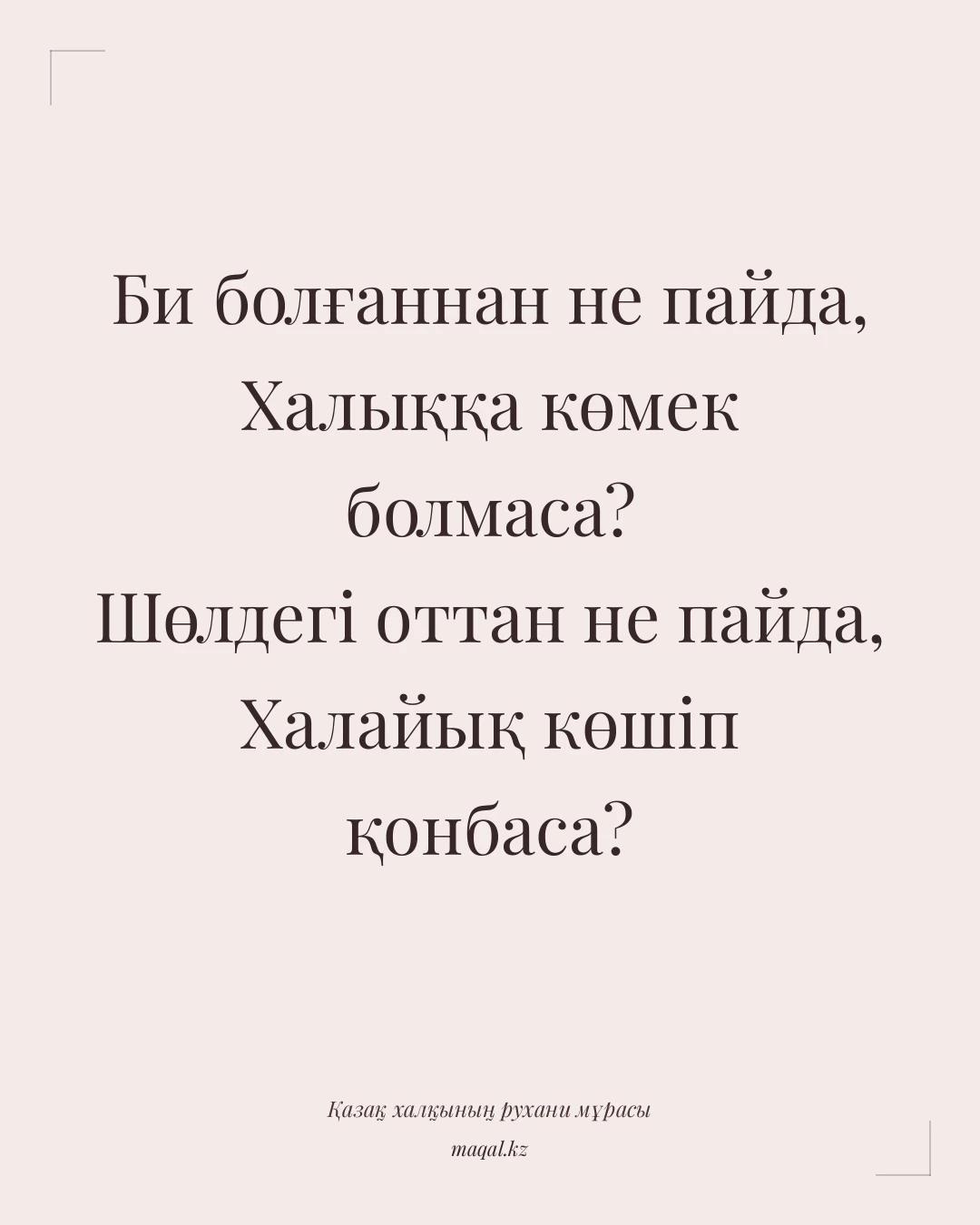 Би болғаннан не пайда, Халыққа көмек болмаса? Шөлдегі оттан не пайда, Халайық көшіп қонбаса? — қазақша мақал