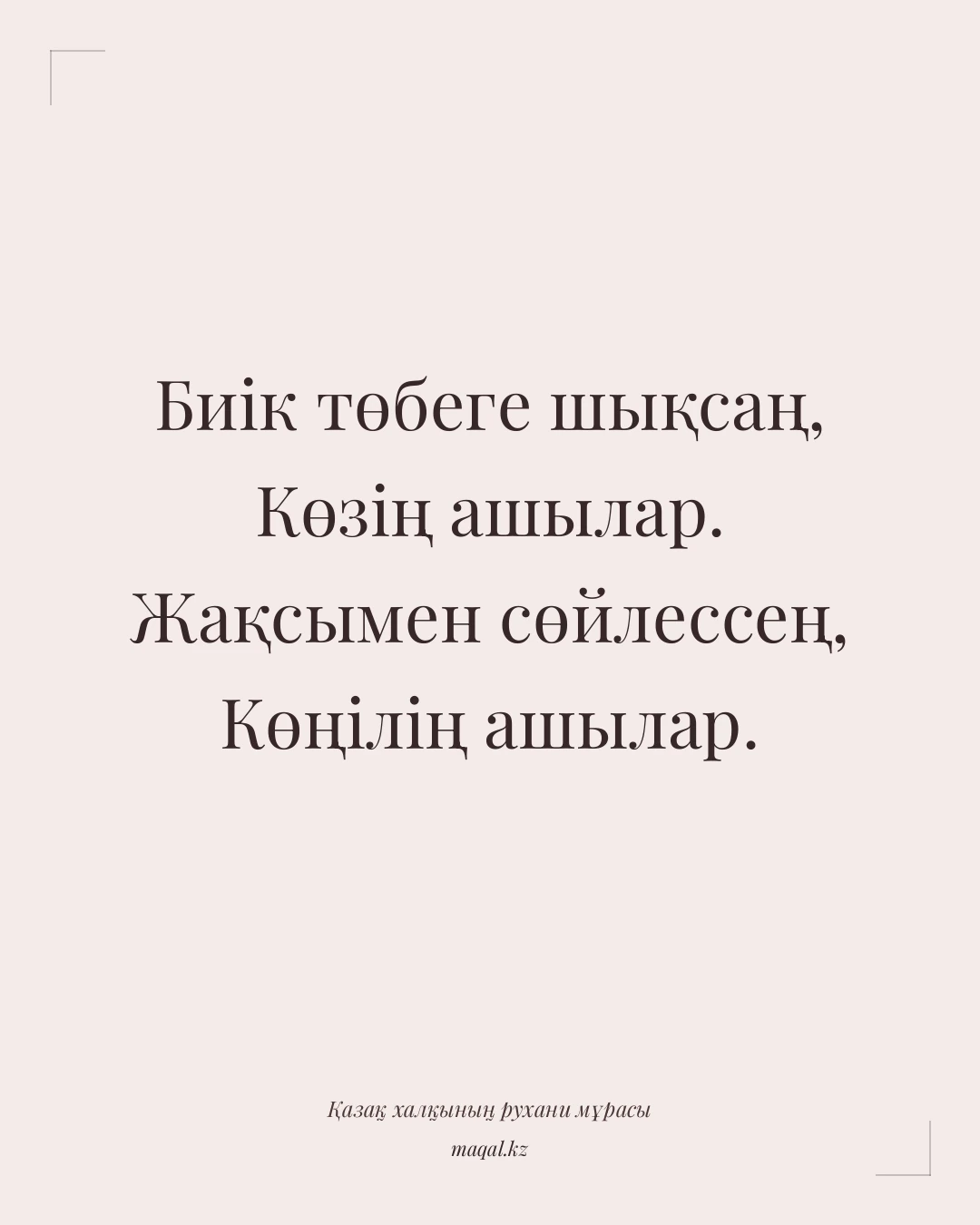 Биік төбеге шықсаң, Көзің ашылар. Жақсымен сөйлессең, Көңілің ашылар. — қазақша мақал