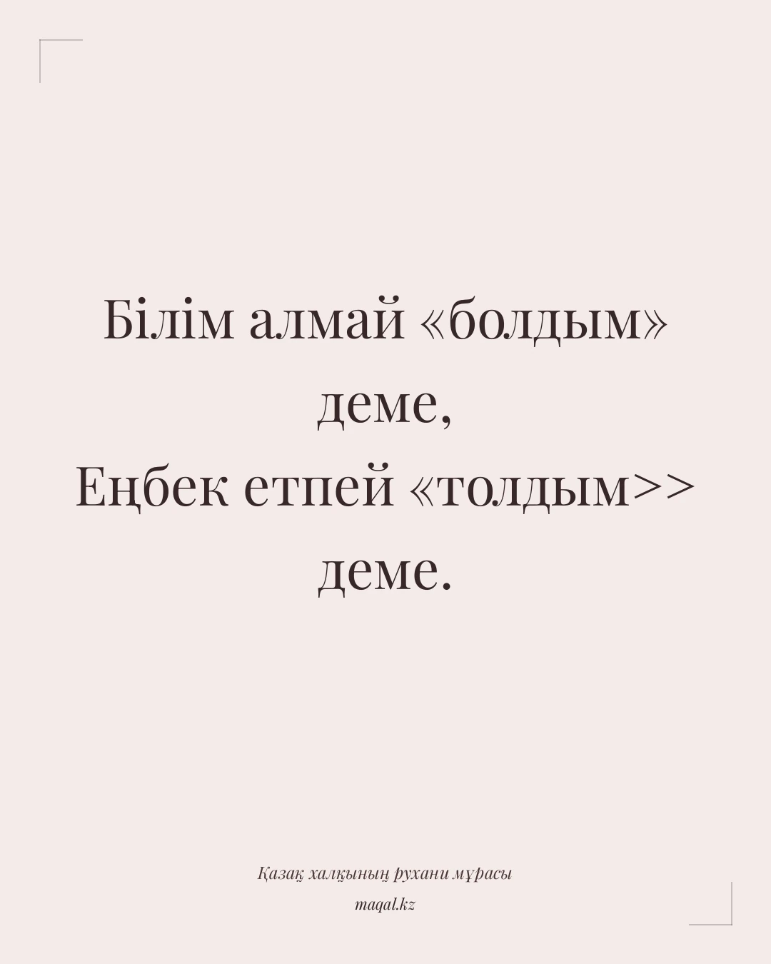 Білім алмай «болдым» деме, Еңбек етпей «толдым>> деме. — қазақша мақал