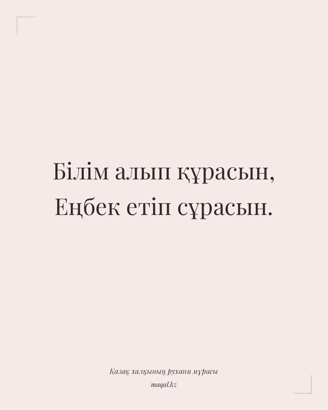 Білім алып құрасын, Еңбек етіп сұрасын. — қазақша мақал