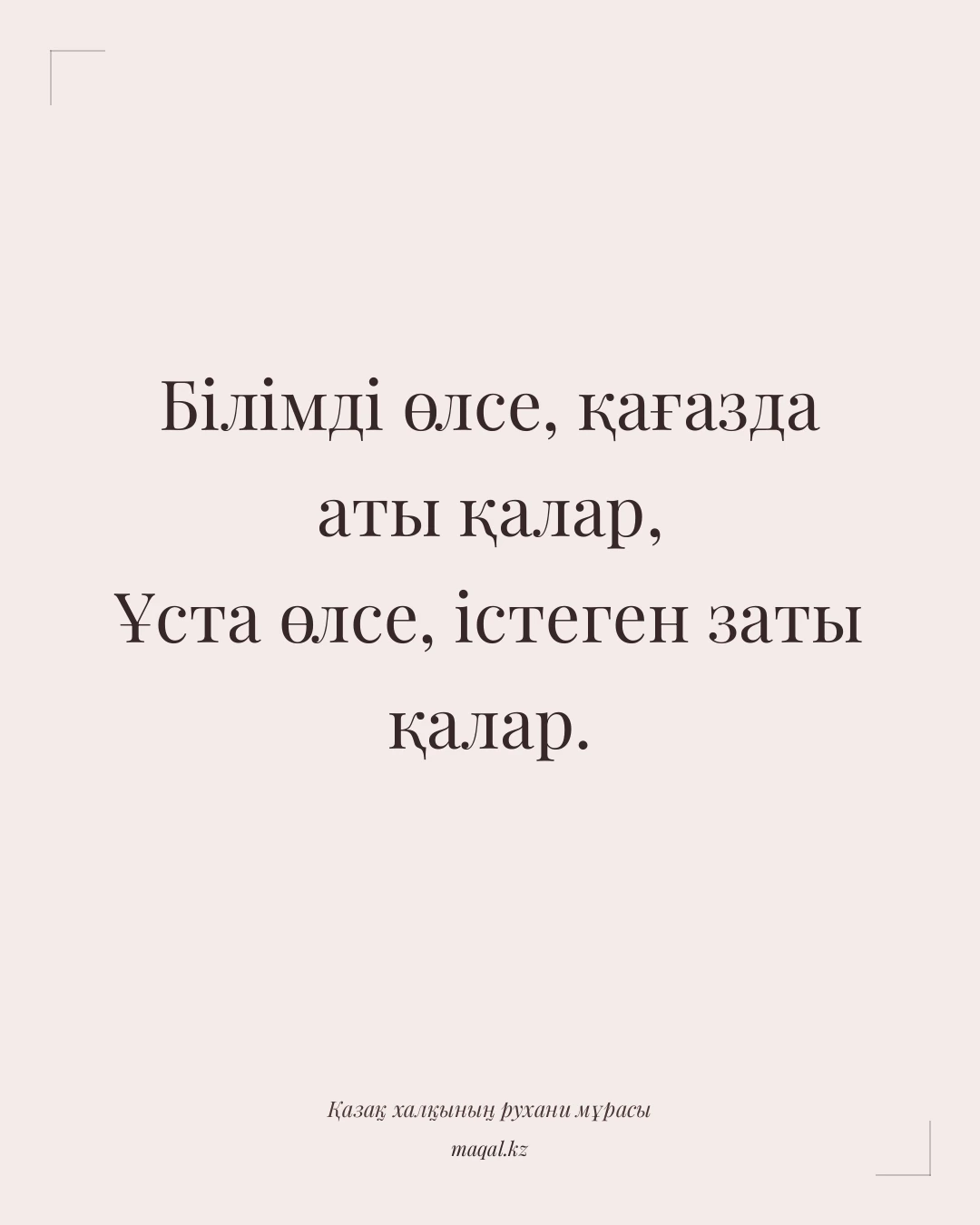 Білімді өлсе, қағазда аты қалар, Ұста өлсе, істеген заты қалар. — қазақша мақал