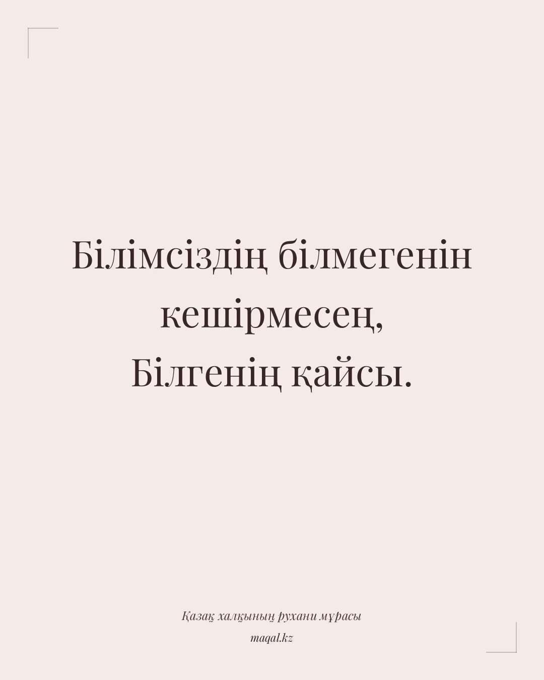 Білімсіздің білмегенін кешірмесең, Білгенің қайсы. — қазақша мақал