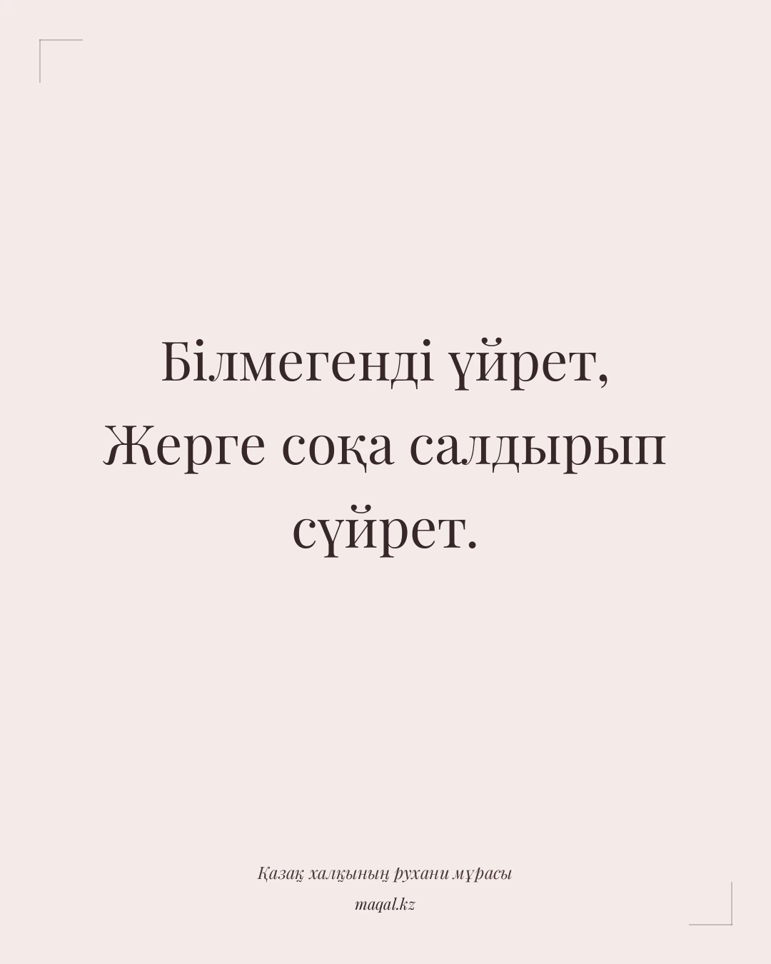 Білмегенді үйрет, Жерге соқа салдырып сүйрет. — қазақша мақал