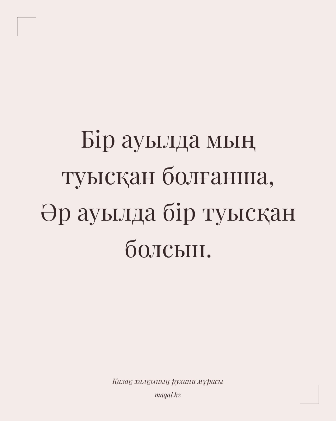 Бір ауылда мың туысқан болғанша, Әр ауылда бір туысқан болсын. — қазақша мақал