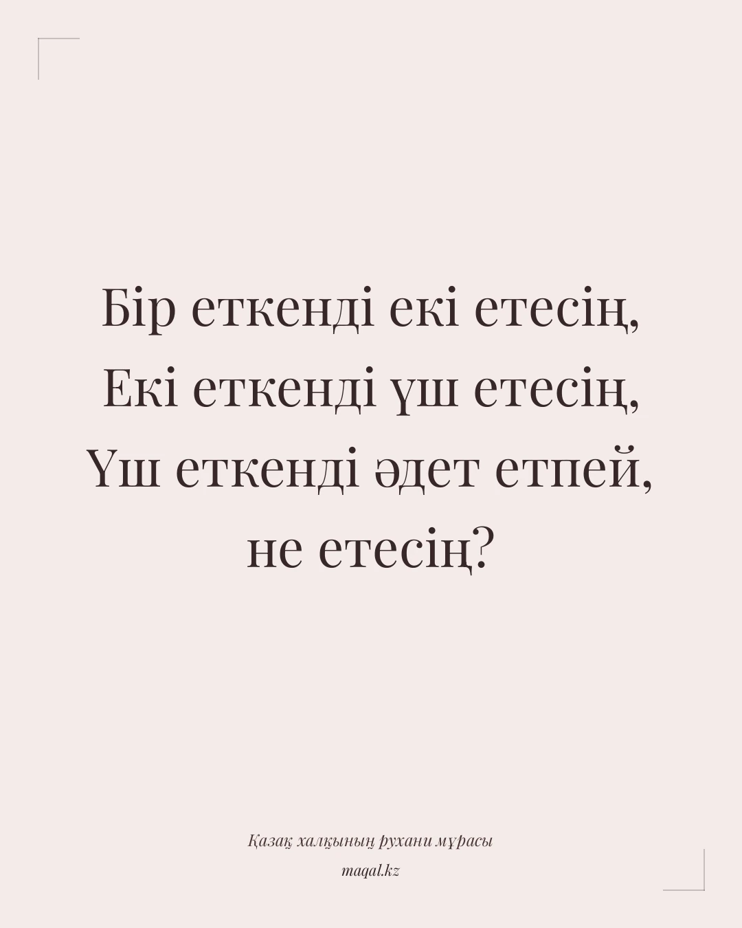 Бір еткенді екі етесің, Екі еткенді үш етесің, Үш еткенді әдет етпей, не етесің? — қазақша мақал