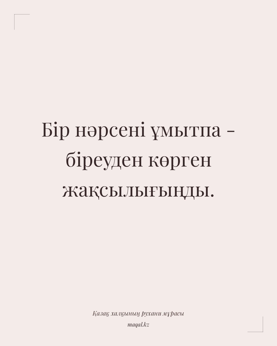 Бір нәрсені ұмытпа - біреуден көрген жақсылығыңды. — қазақша мақал