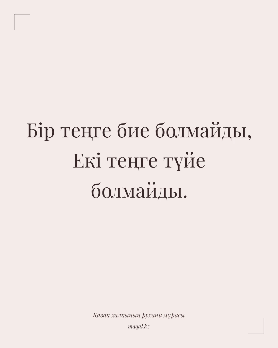 Бір теңге бие болмайды, Екі теңге түйе болмайды. — қазақша мақал