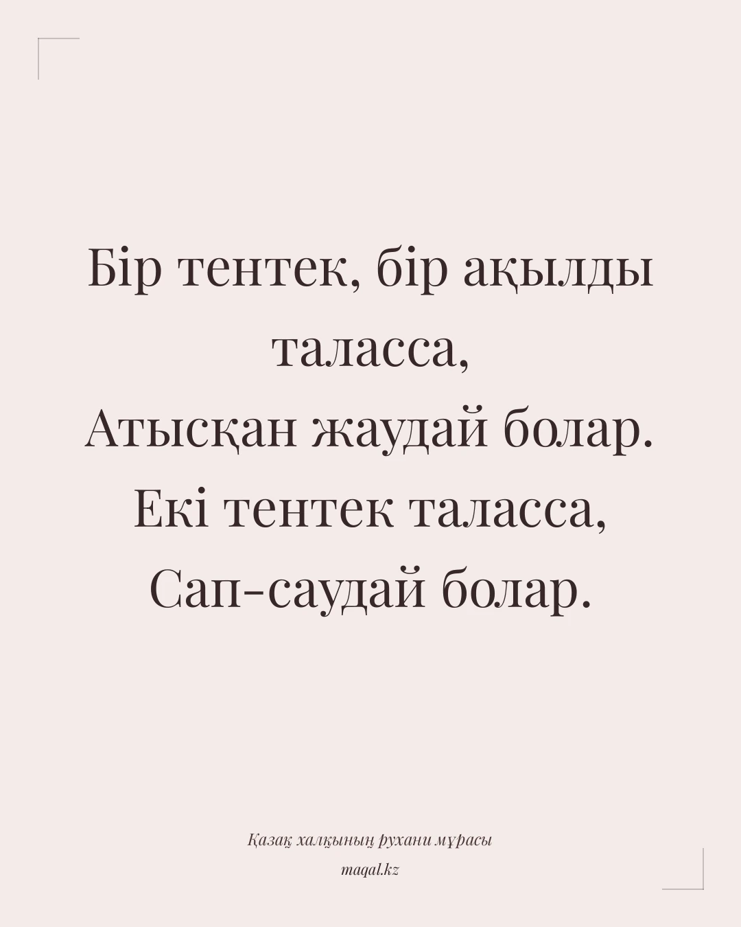Бір тентек, бір ақылды таласса, Атысқан жаудай болар. Екі тентек таласса, Сап-саудай болар. — қазақша мақал