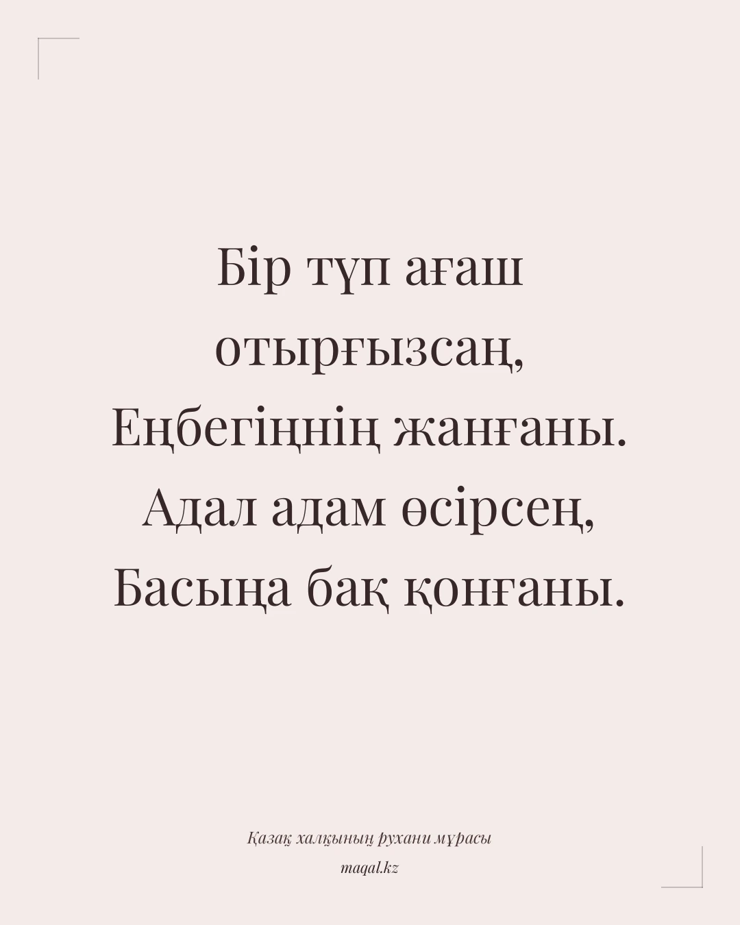 Бір түп ағаш отырғызсаң, Еңбегіңнің жанғаны. Адал адам өсірсең, Басыңа бақ қонғаны. — қазақша мақал