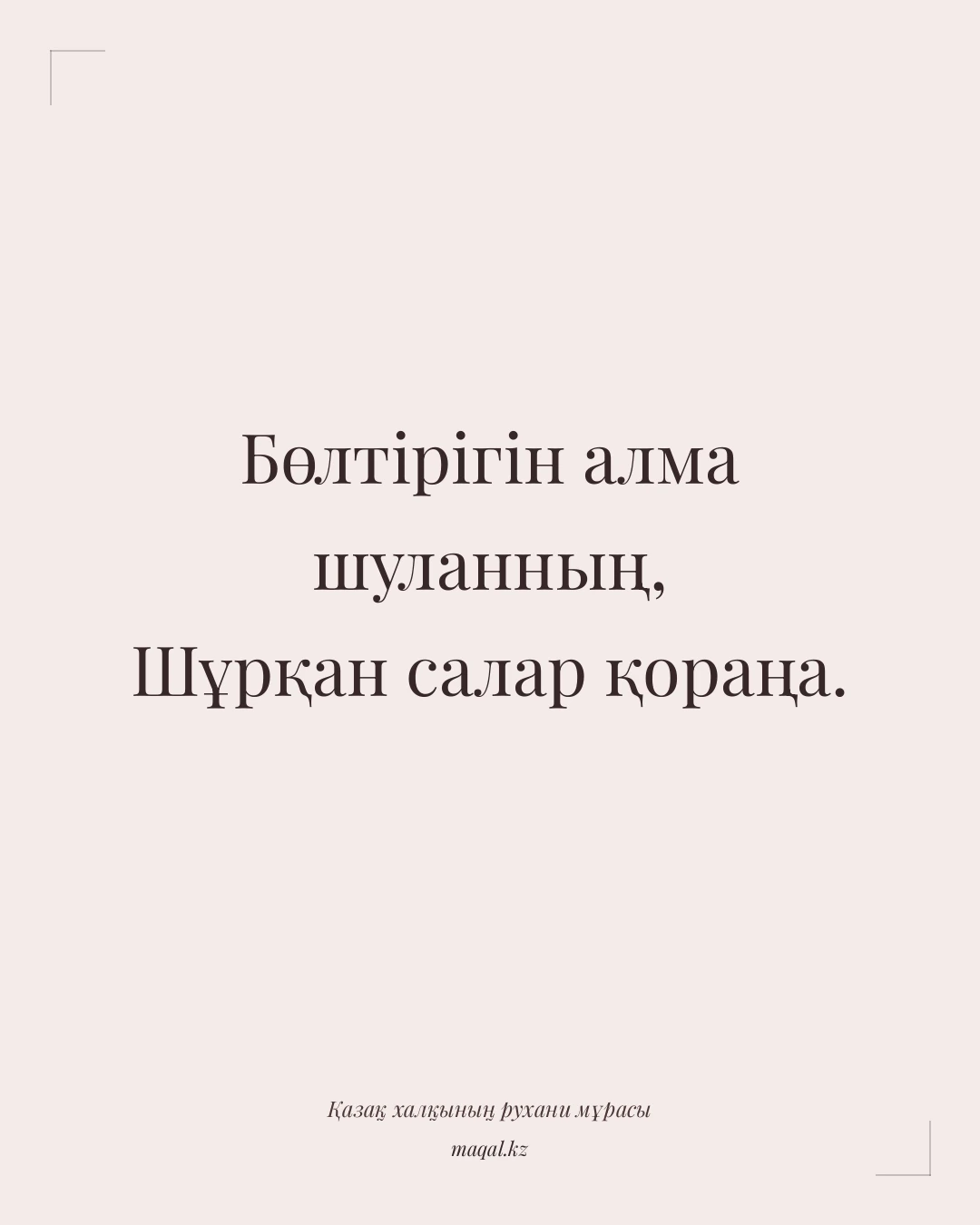 Бөлтірігін алма шуланның, Шұрқан салар қораңа. — қазақша мақал