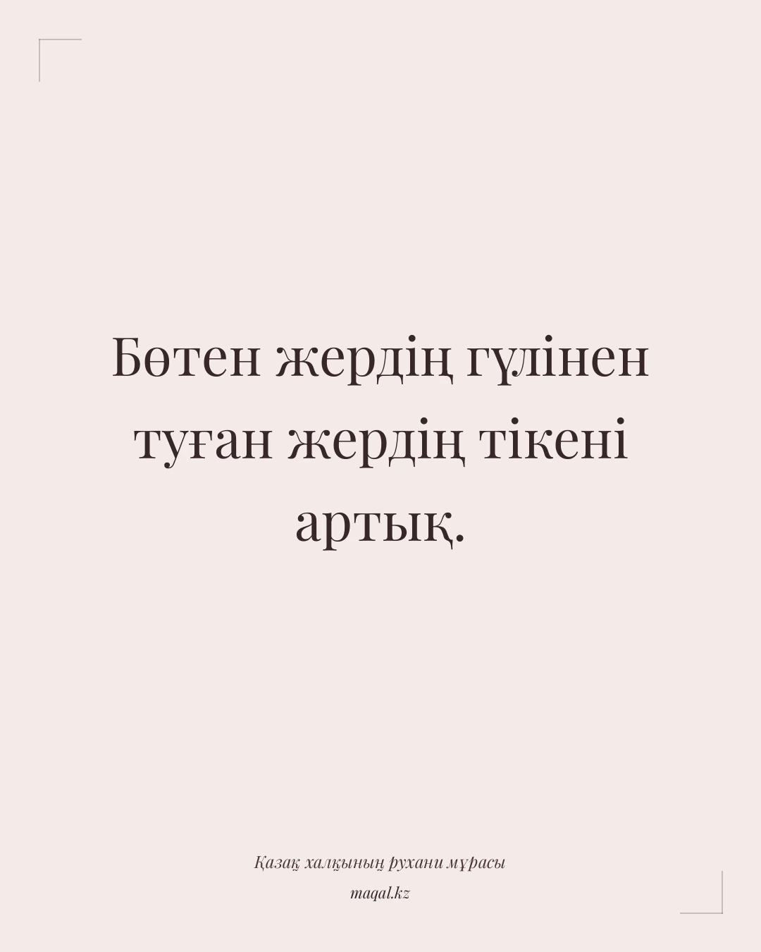 Бөтен жердің гүлінен туған жердің тікені артық. — қазақша мақал