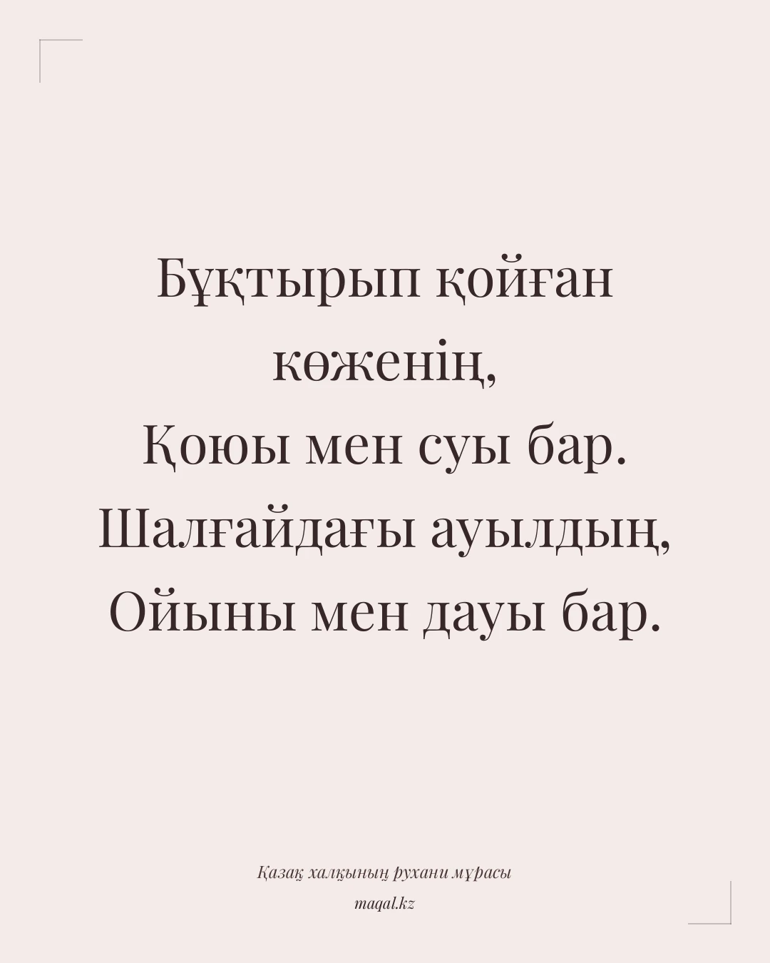 Бұқтырып қойған көженің, Қоюы мен суы бар. Шалғайдағы ауылдың, Ойыны мен дауы бар. — қазақша мақал