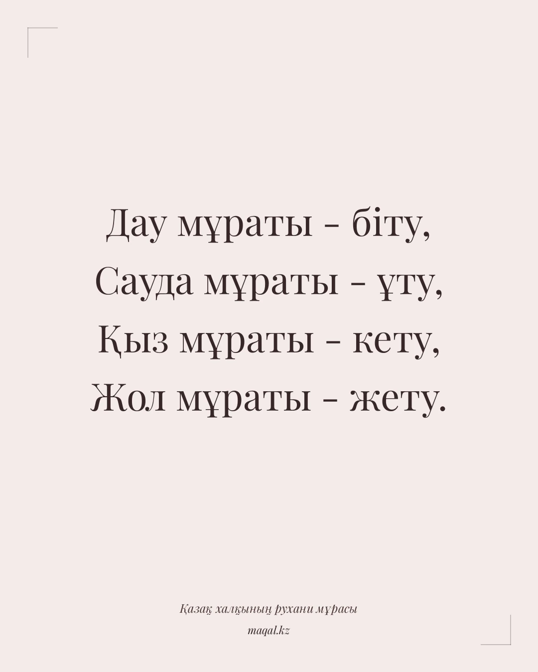 Дау мұраты - біту, Сауда мұраты - ұту, Қыз мұраты - кету, Жол мұраты - жету. — қазақша мақал