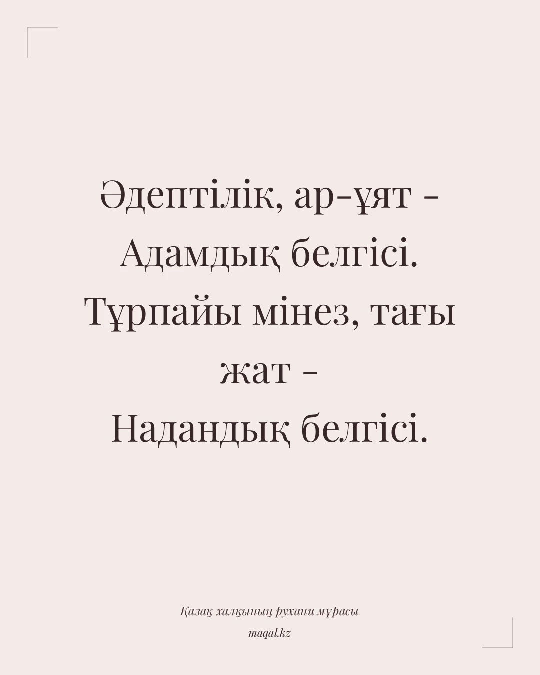 Әдептілік, ар-ұят - Адамдық белгісі. Тұрпайы мінез, тағы жат - Надандық белгісі. — қазақша мақал