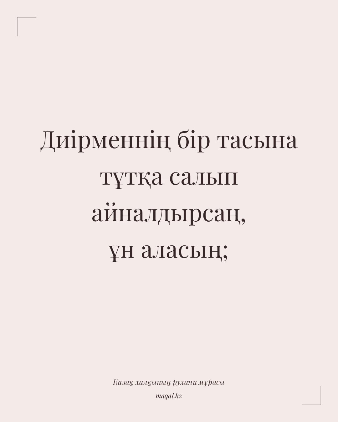 Диірменнің бір тасына тұтқа салып айналдырсаң, ұн аласың; — қазақша мақал