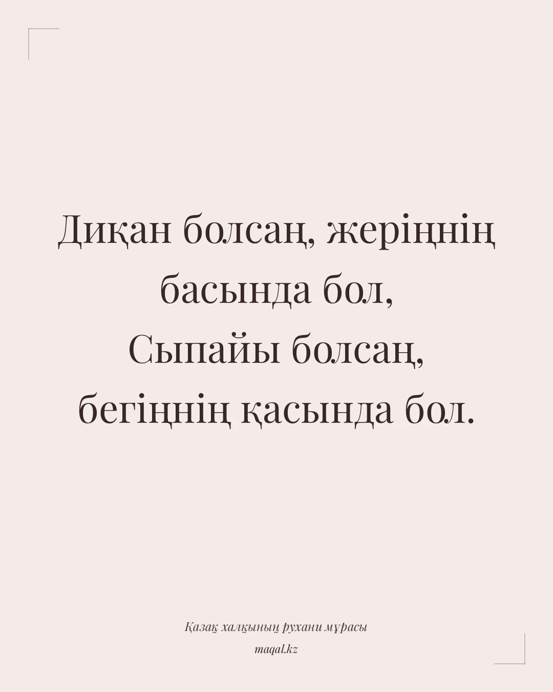 Диқан болсаң, жеріңнің басында бол, Сыпайы болсаң, бегіңнің қасында бол. — қазақша мақал