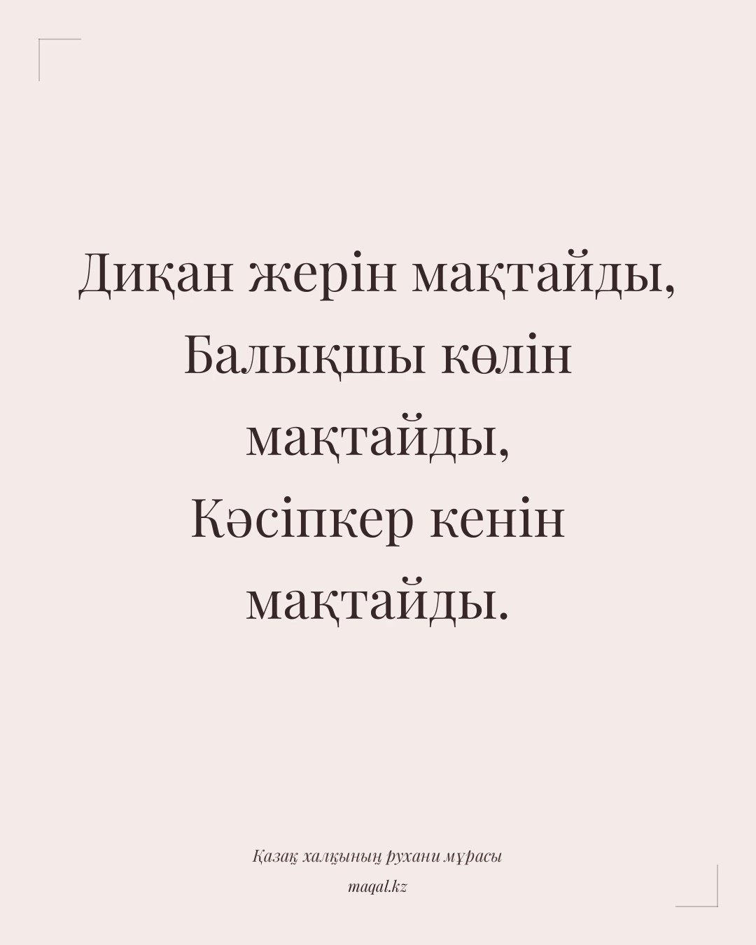 Диқан жерін мақтайды, Балықшы көлін мақтайды, Кәсіпкер кенін мақтайды. — қазақша мақал