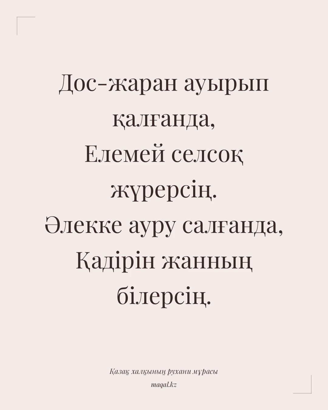 Дос-жаран ауырып қалғанда, Елемей селсоқ жүрерсің. Әлекке ауру салғанда, Қадірін жанның білерсің. — қазақша мақал