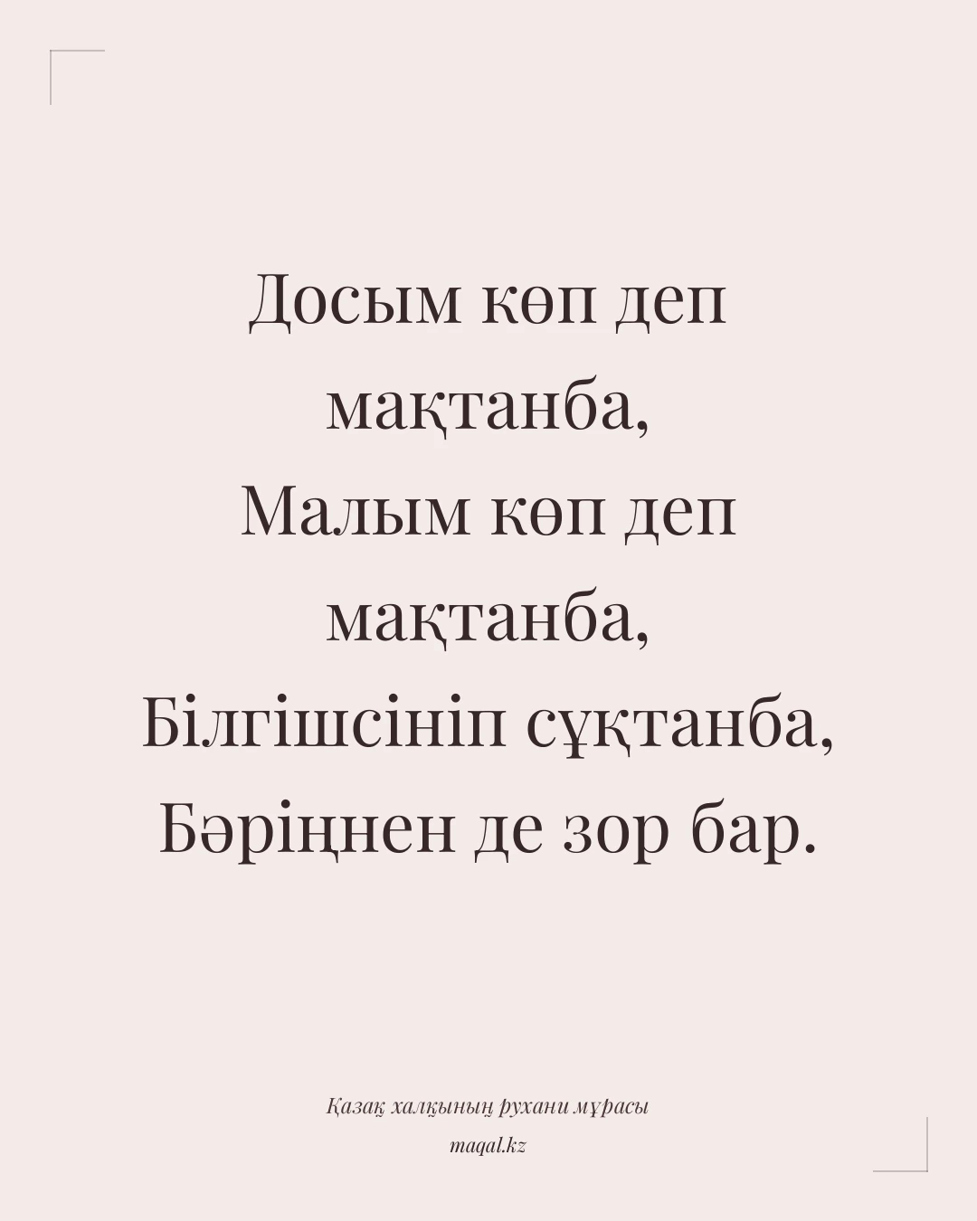 Досым көп деп мақтанба, Малым көп деп мақтанба, Білгішсініп сұқтанба, Бәріңнен де зор бар. — қазақша мақал