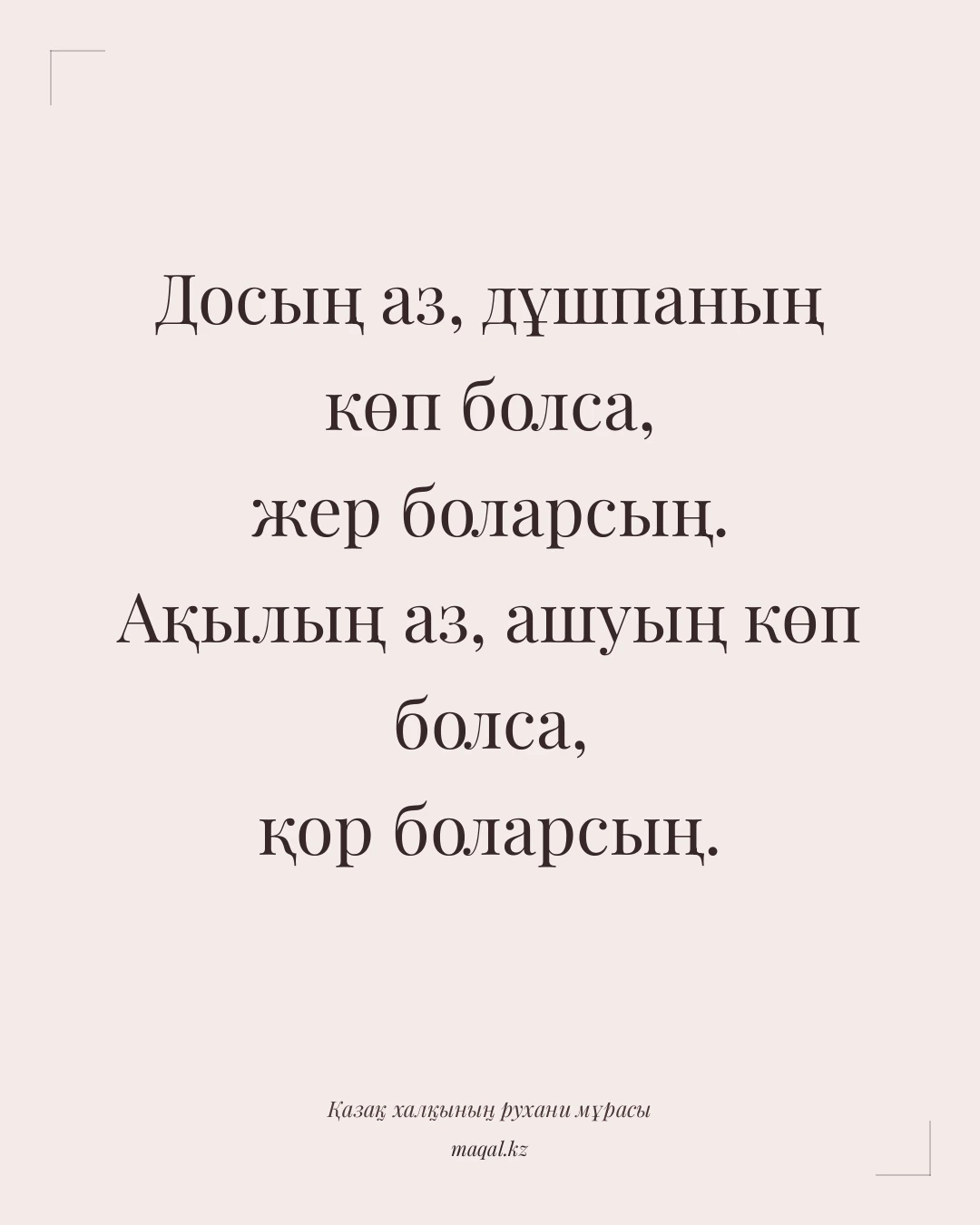 Досың аз, дұшпаның көп болса, жер боларсың. Ақылың аз, ашуың көп болса, қор боларсың. — қазақша мақал