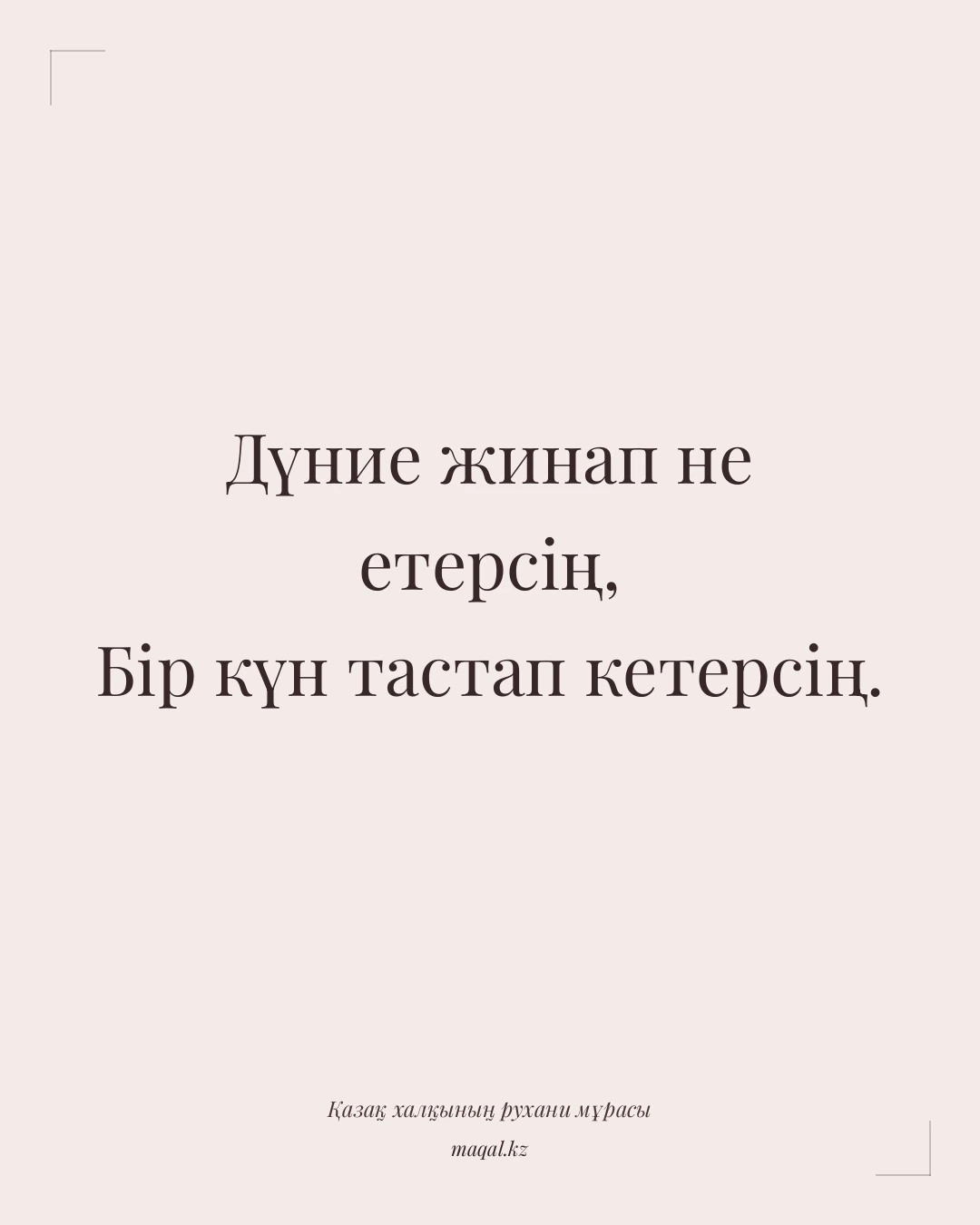 Дүние жинап не етерсің, Бір күн тастап кетерсің. — қазақша мақал