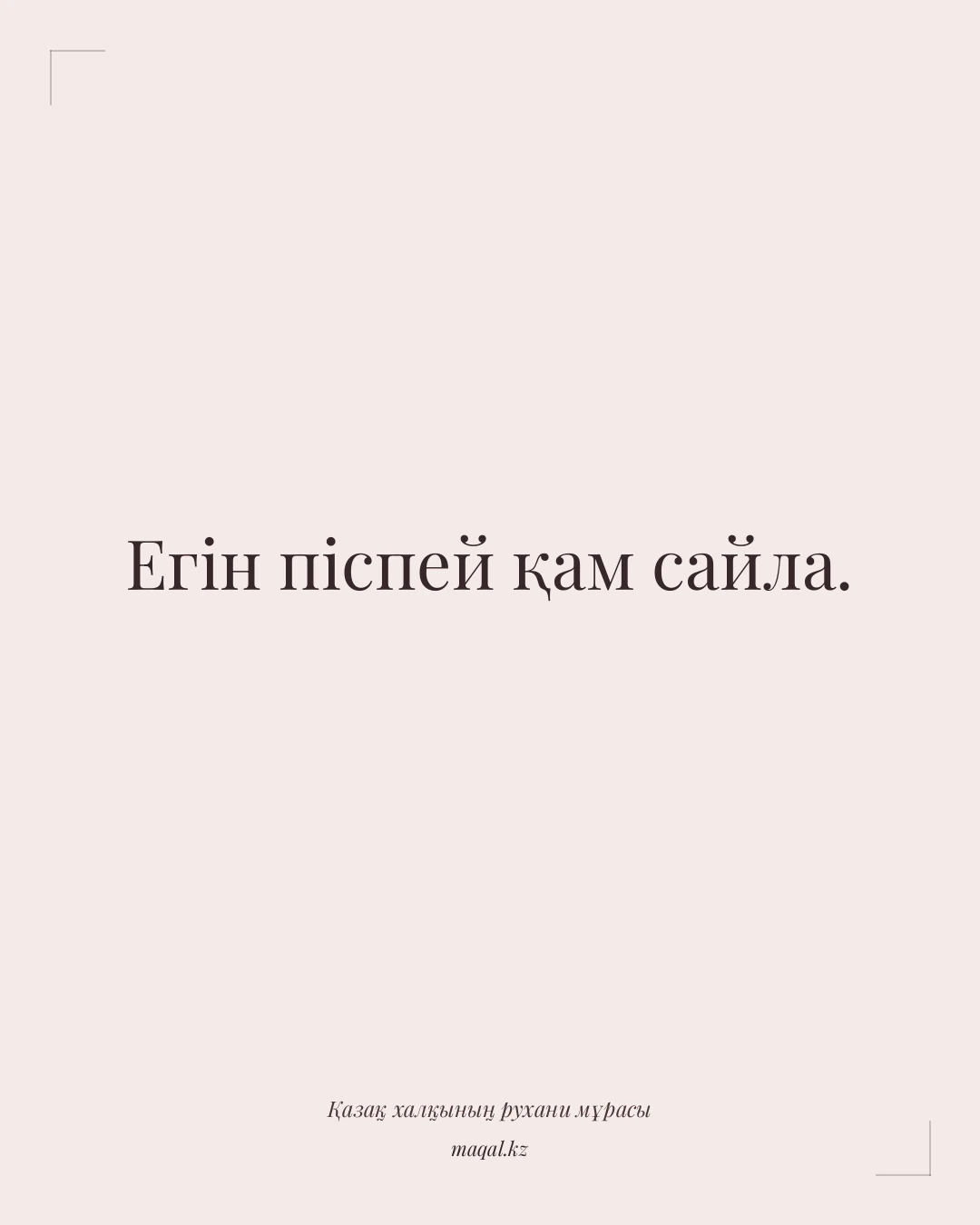 Егін піспей қам сайла. — қазақша мақал