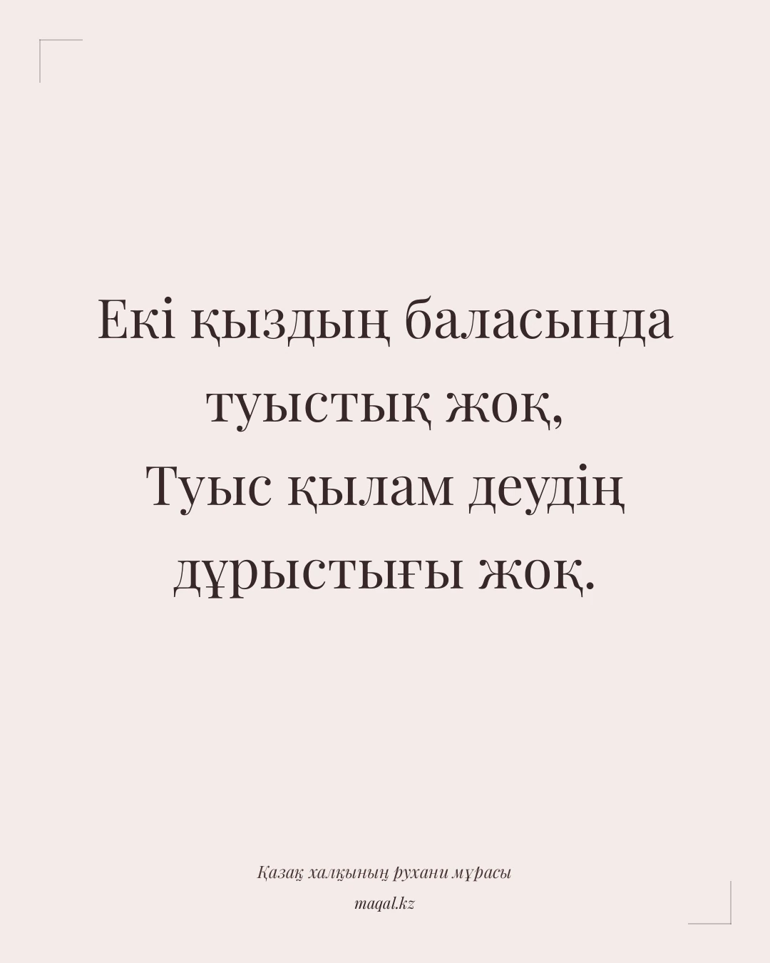 Екі қыздың баласында туыстық жоқ, Туыс қылам деудің дұрыстығы жоқ. — қазақша мақал