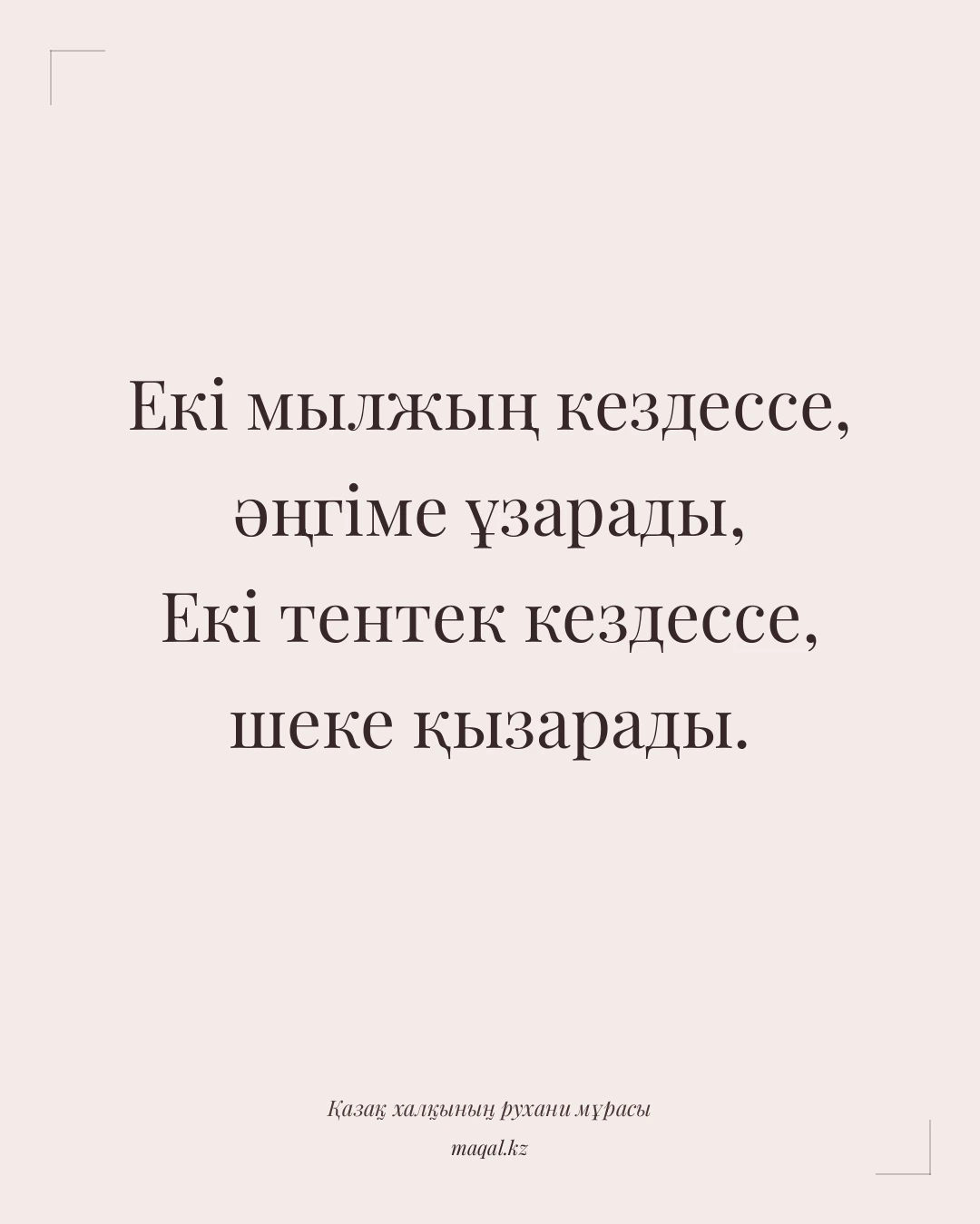 Екі мылжың кездессе, әңгіме ұзарады, Екі тентек кездессе, шеке қызарады. — қазақша мақал