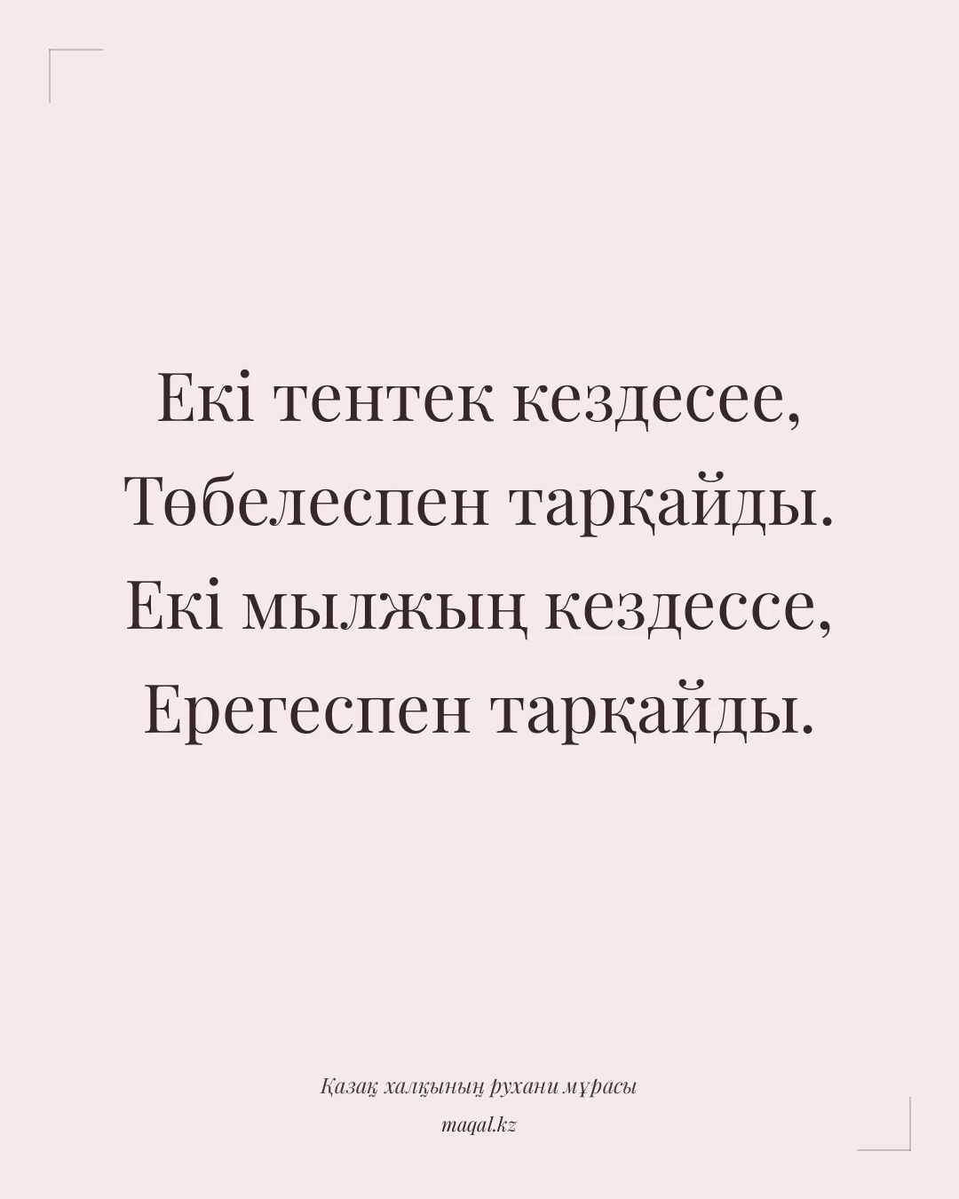 Екі тентек кездесее, Төбелеспен тарқайды. Екі мылжың кездессе, Ерегеспен тарқайды. — қазақша мақал
