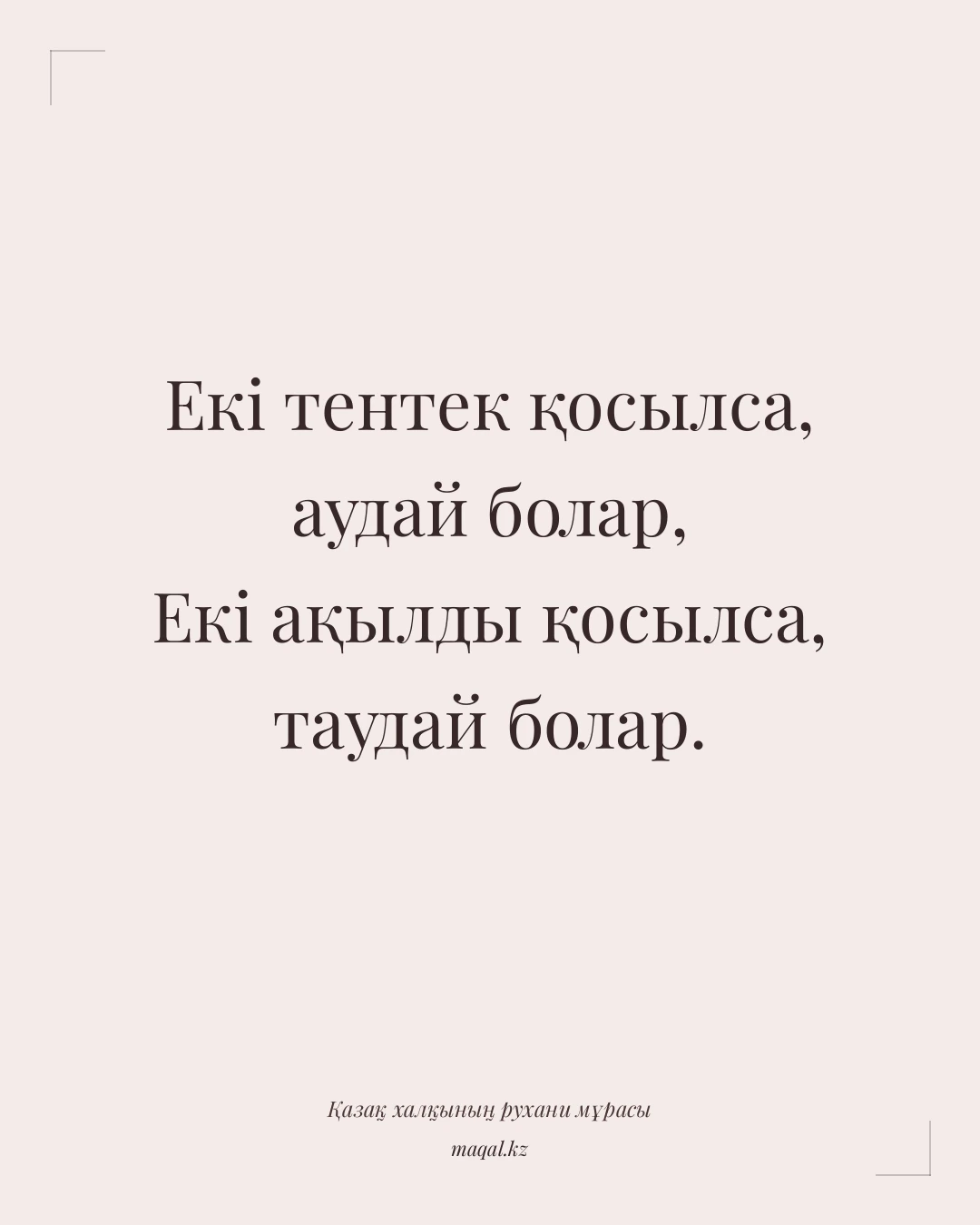 Екі тентек қосылса, аудай болар, Екі ақылды қосылса, таудай болар. — қазақша мақал