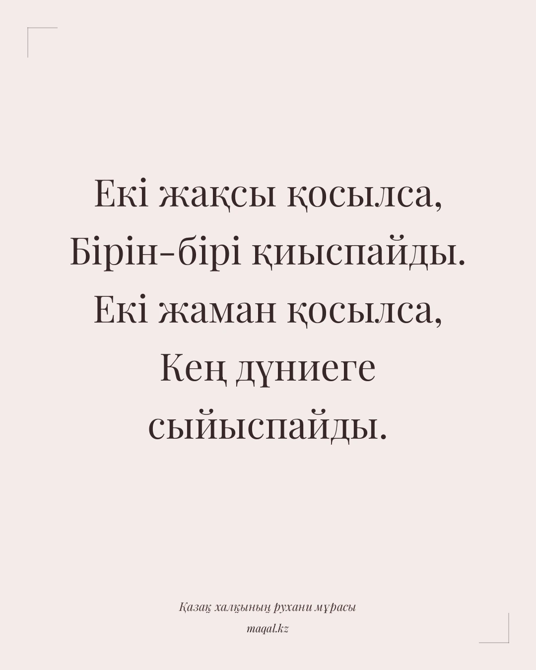 Екі жақсы қосылса, Бірін-бірі қиыспайды. Екі жаман қосылса, Кең дүниеге сыйыспайды. — қазақша мақал